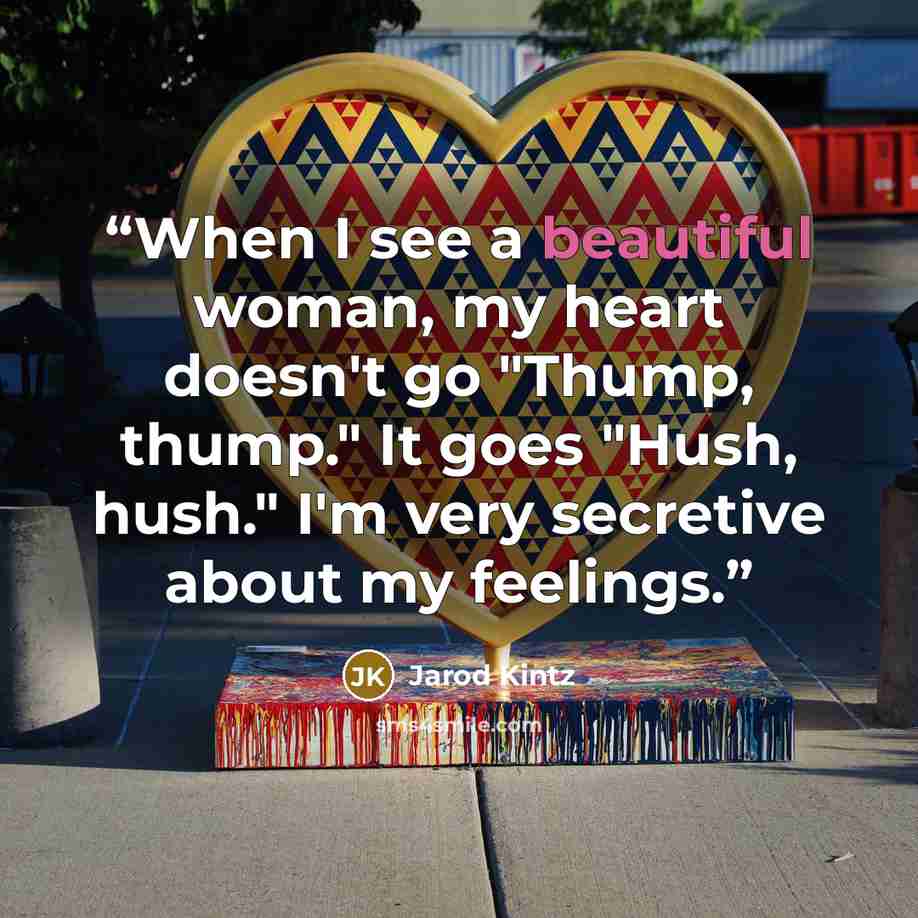 “When I see a beautiful woman, my heart doesn't go "Thump, thump." It goes "Hush, hush." I'm very secretive about my feelings.” quote by Jarod Kintz