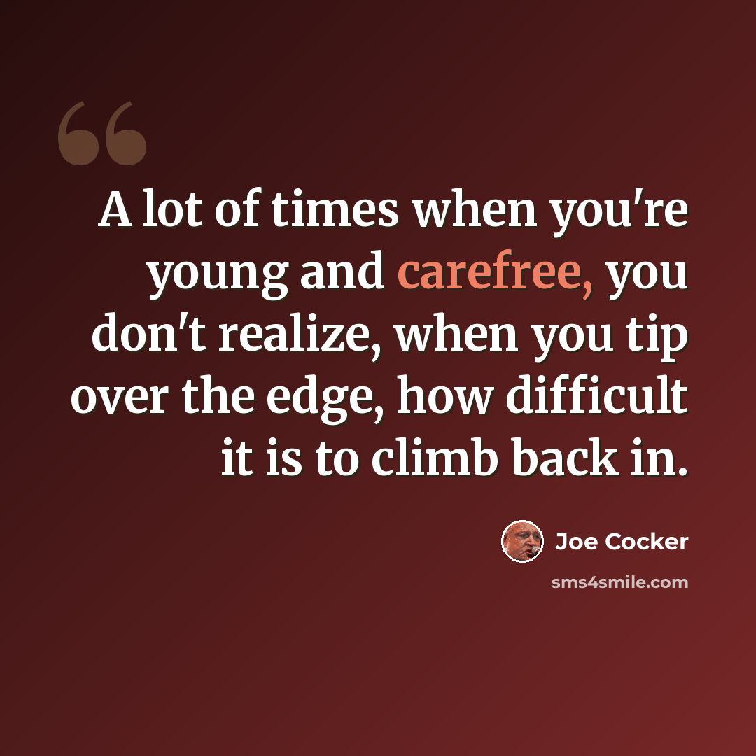 “A lot of times when you're young and carefree, you don't realize, when you tip over the edge, how difficult it is to climb back in.” quote by Joe Cocker