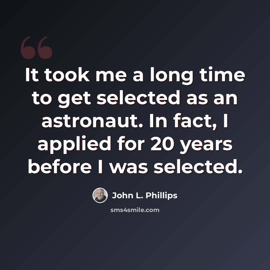 “It took me a long time to get selected as an astronaut. In fact, I applied for 20 years before I was selected.” quote by John L. Phillips