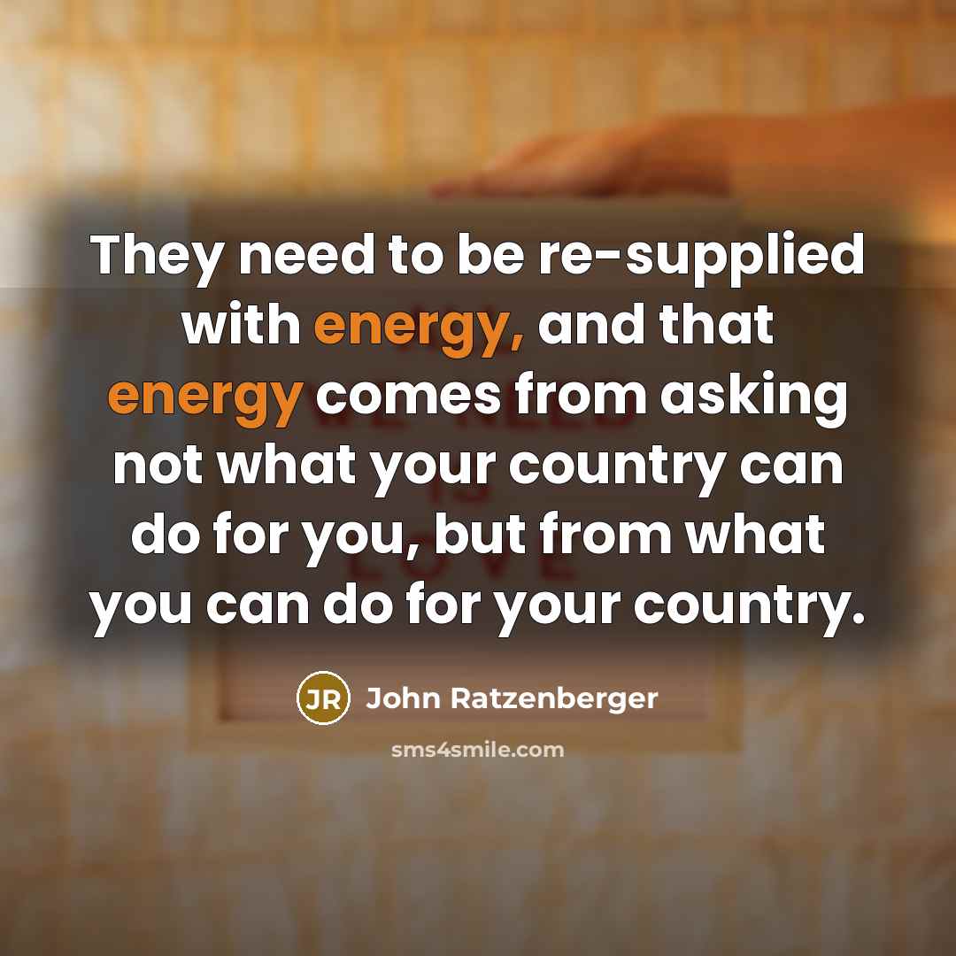“They need to be re-supplied with energy, and that energy comes from asking not what your country can do for you, but from what you can do for your country.” quote by John Ratzenberger
