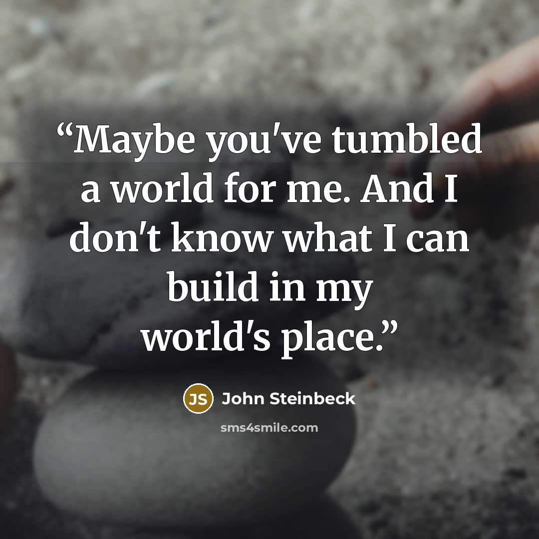 “Maybe you've tumbled a world for me. And I don't know what I can build in my world's place.” quote by John Steinbeck
