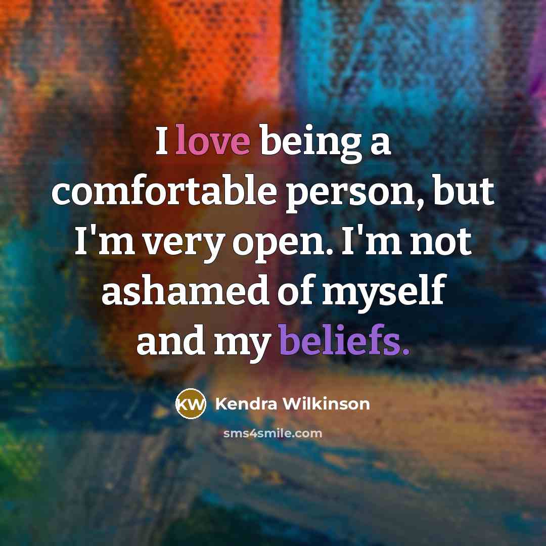 “I love being a comfortable person, but I'm very open. I'm not ashamed of myself and my beliefs.” quote by Kendra Wilkinson