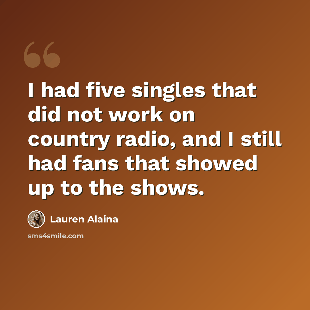 “I had five singles that did not work on country radio, and I still had fans that showed up to the shows.” quote by Lauren Alaina