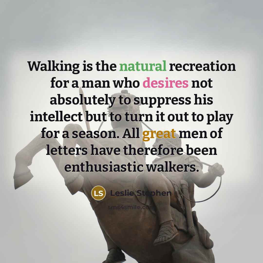 “Walking is the natural recreation for a man who desires not absolutely to suppress his intellect but to turn it out to play for a season. All great men of letters have therefore been enthusiastic walkers.” quote by Leslie Stephen