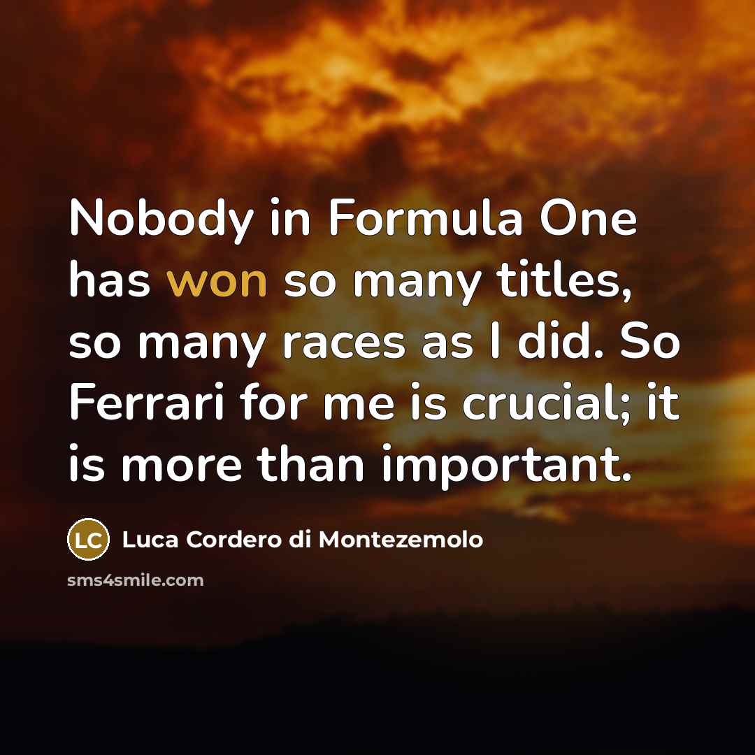 “Nobody in Formula One has won so many titles, so many races as I did. So Ferrari for me is crucial; it is more than important.” quote by Luca Cordero di Montezemolo