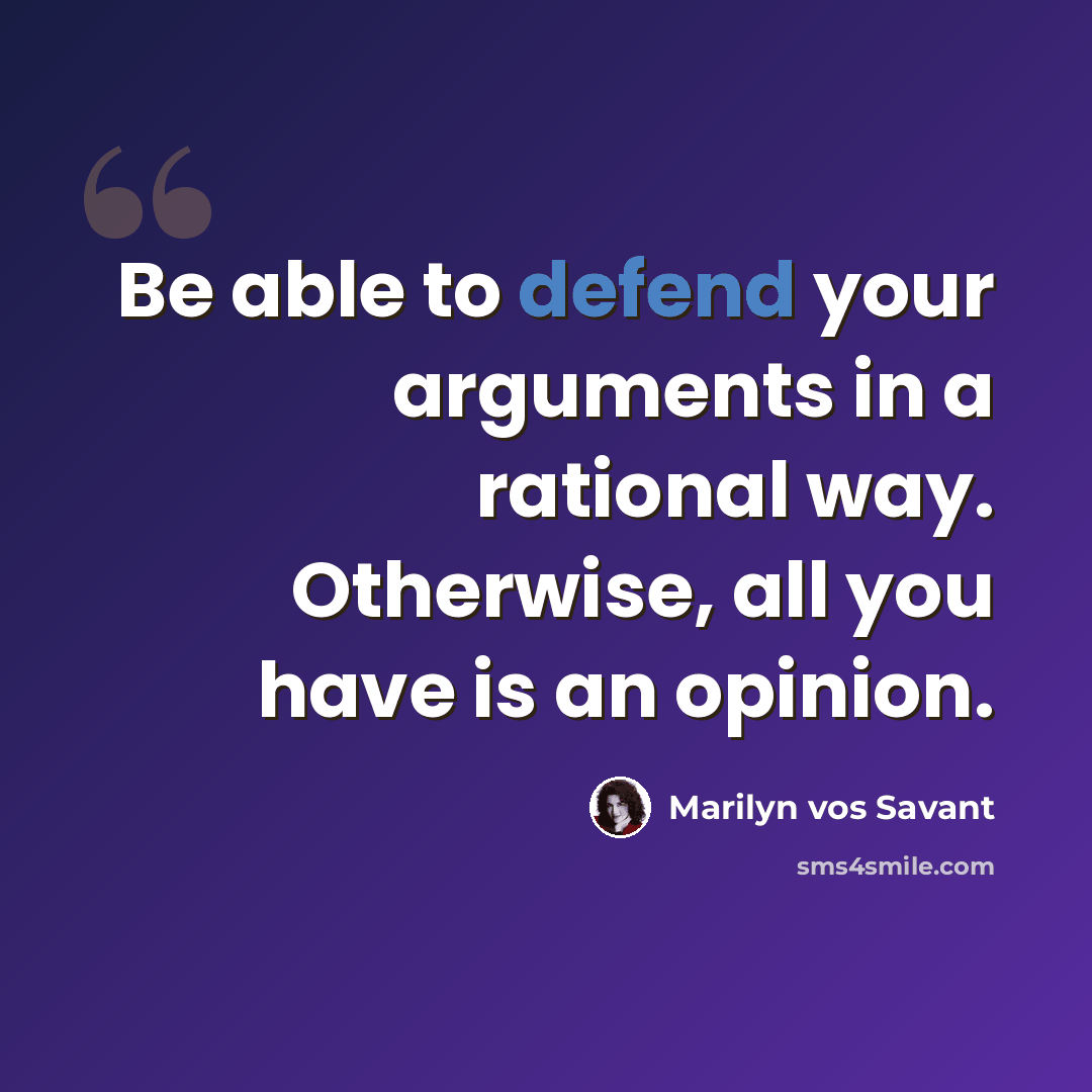 “Be able to defend your arguments in a rational way. Otherwise, all you have is an opinion.” quote by Marilyn vos Savant