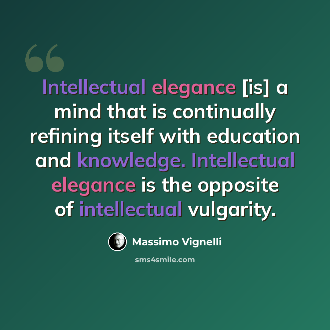 “Intellectual elegance [is] a mind that is continually refining itself with education and knowledge. Intellectual elegance is the opposite of intellectual vulgarity.” quote by Massimo Vignelli