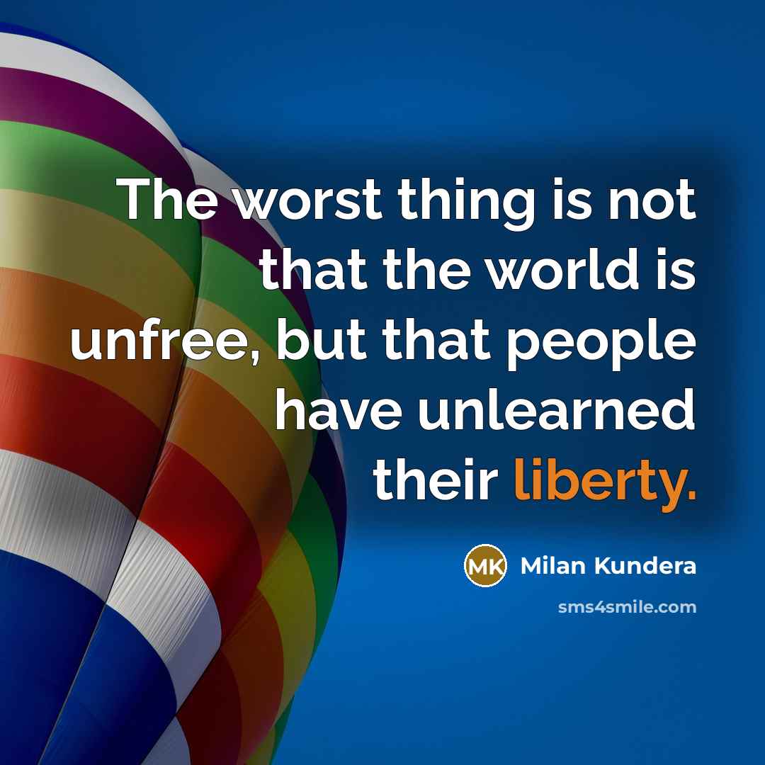 “The worst thing is not that the world is unfree, but that people have unlearned their liberty.” quote by Milan Kundera