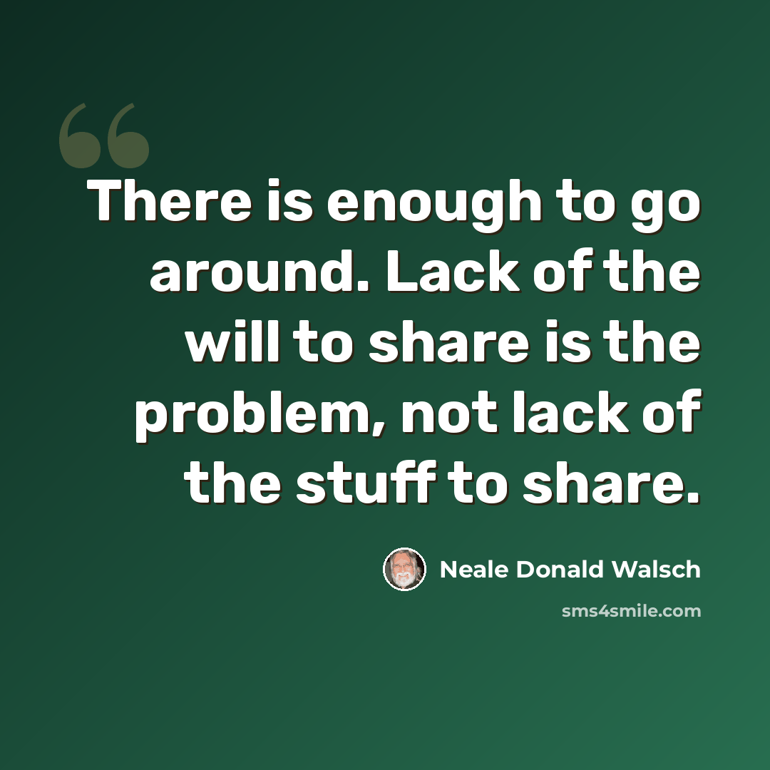 “There is enough to go around. Lack of the will to share is the problem, not lack of the stuff to share.” quote by Neale Donald Walsch