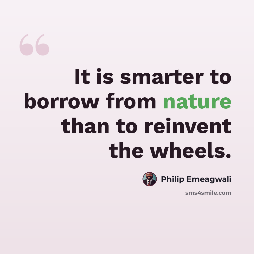 “It is smarter to borrow from nature than to reinvent the wheels.” quote by Philip Emeagwali