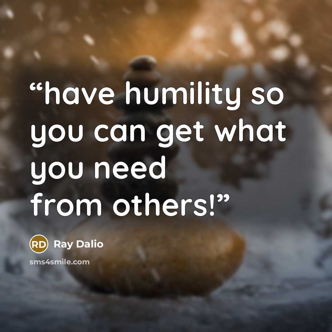 “have humility so you can get what you need from others!” quote by Ray Dalio