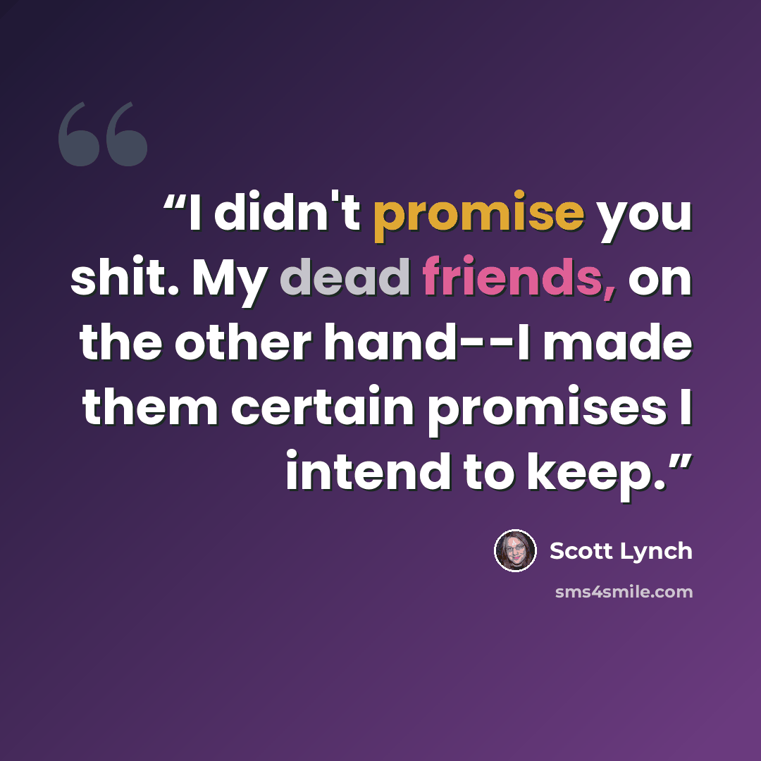 “I didn't promise you shit. My dead friends, on the other hand--I made them certain promises I intend to keep.” quote by Scott Lynch