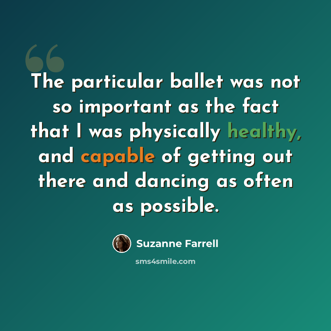 “The particular ballet was not so important as the fact that I was physically healthy, and capable of getting out there and dancing as often as possible.” quote by Suzanne Farrell