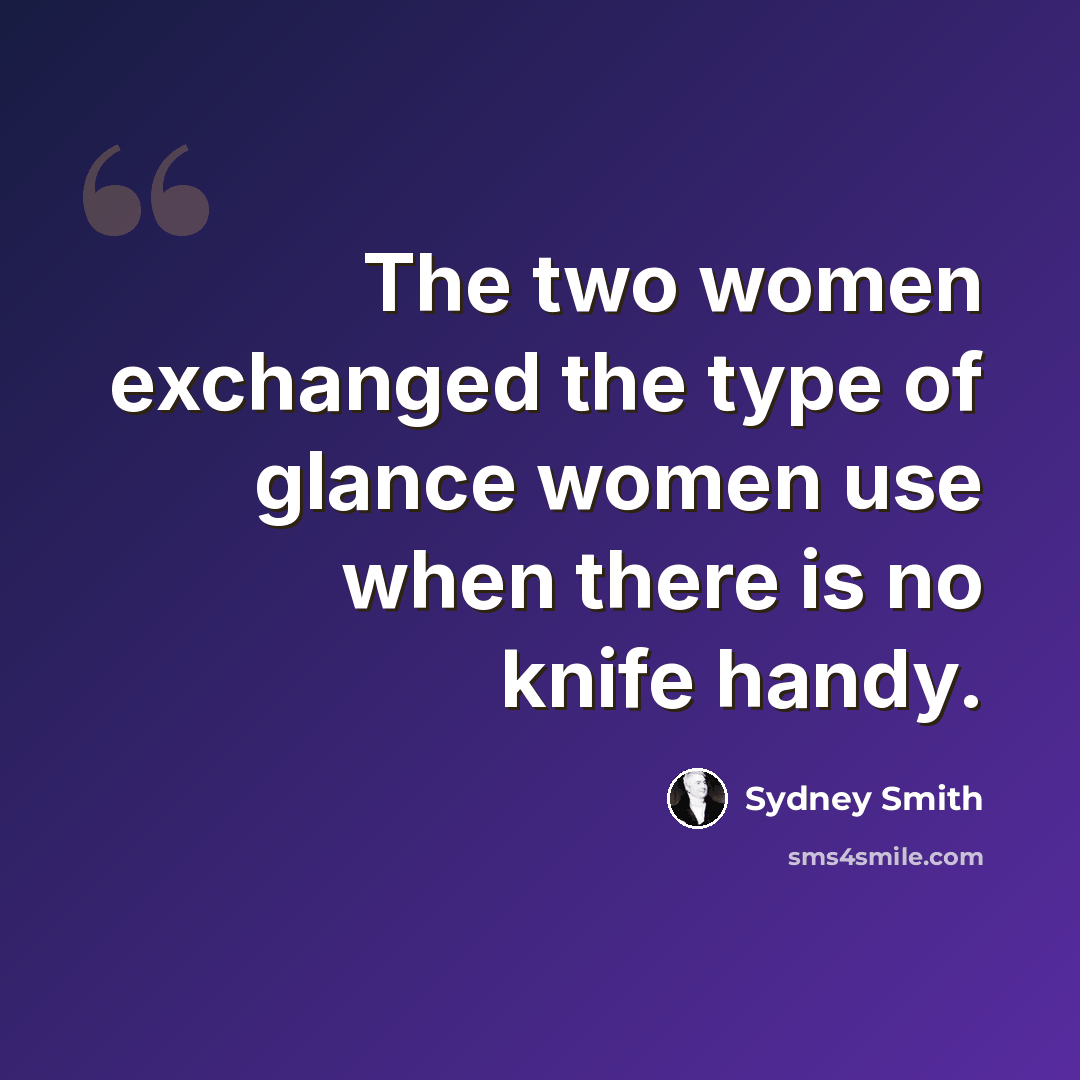 “The two women exchanged the type of glance women use when there is no knife handy.” quote by Sydney Smith
