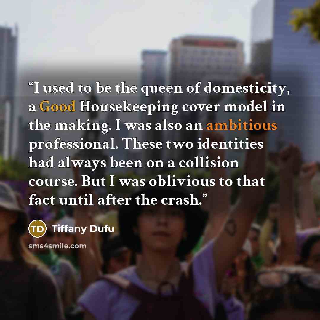 “I used to be the queen of domesticity, a Good Housekeeping cover model in the making. I was also an ambitious professional. These two identities had always been on a collision course. But I was oblivious to that fact until after the crash.” quote by Tiffany Dufu