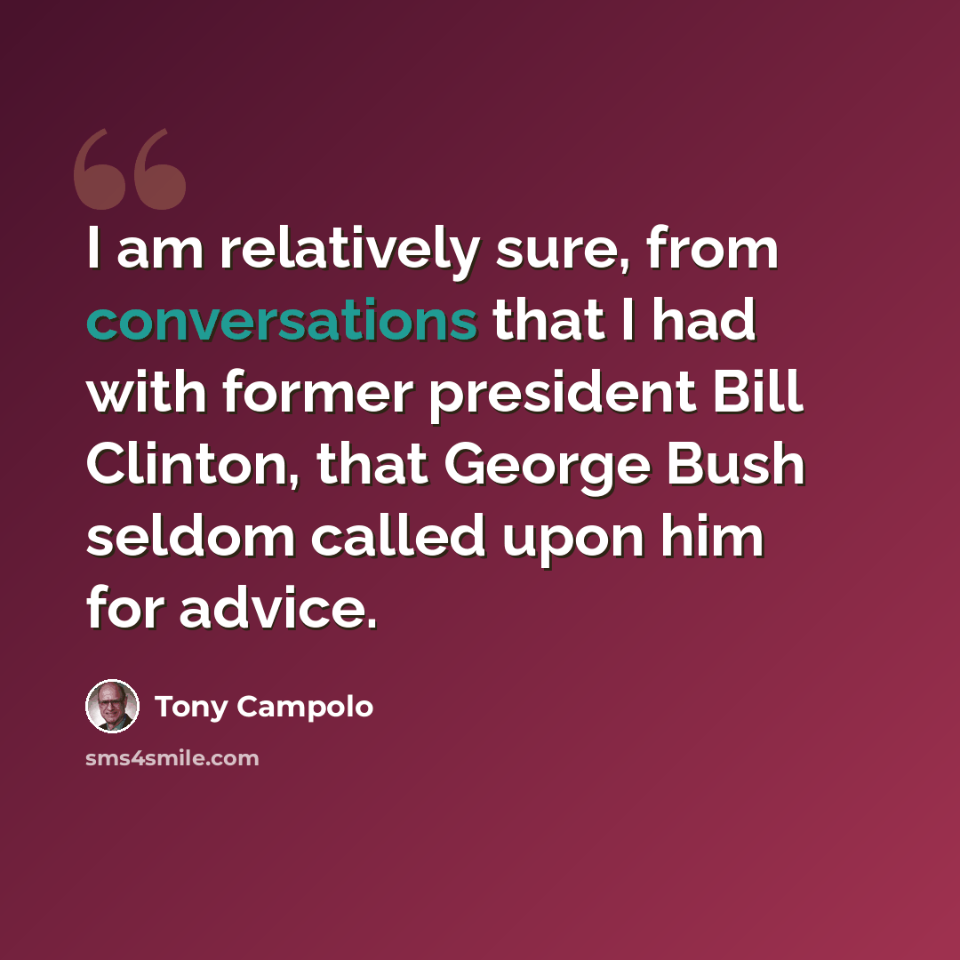 “I am relatively sure, from conversations that I had with former president Bill Clinton, that George Bush seldom called upon him for advice.” quote by Tony Campolo