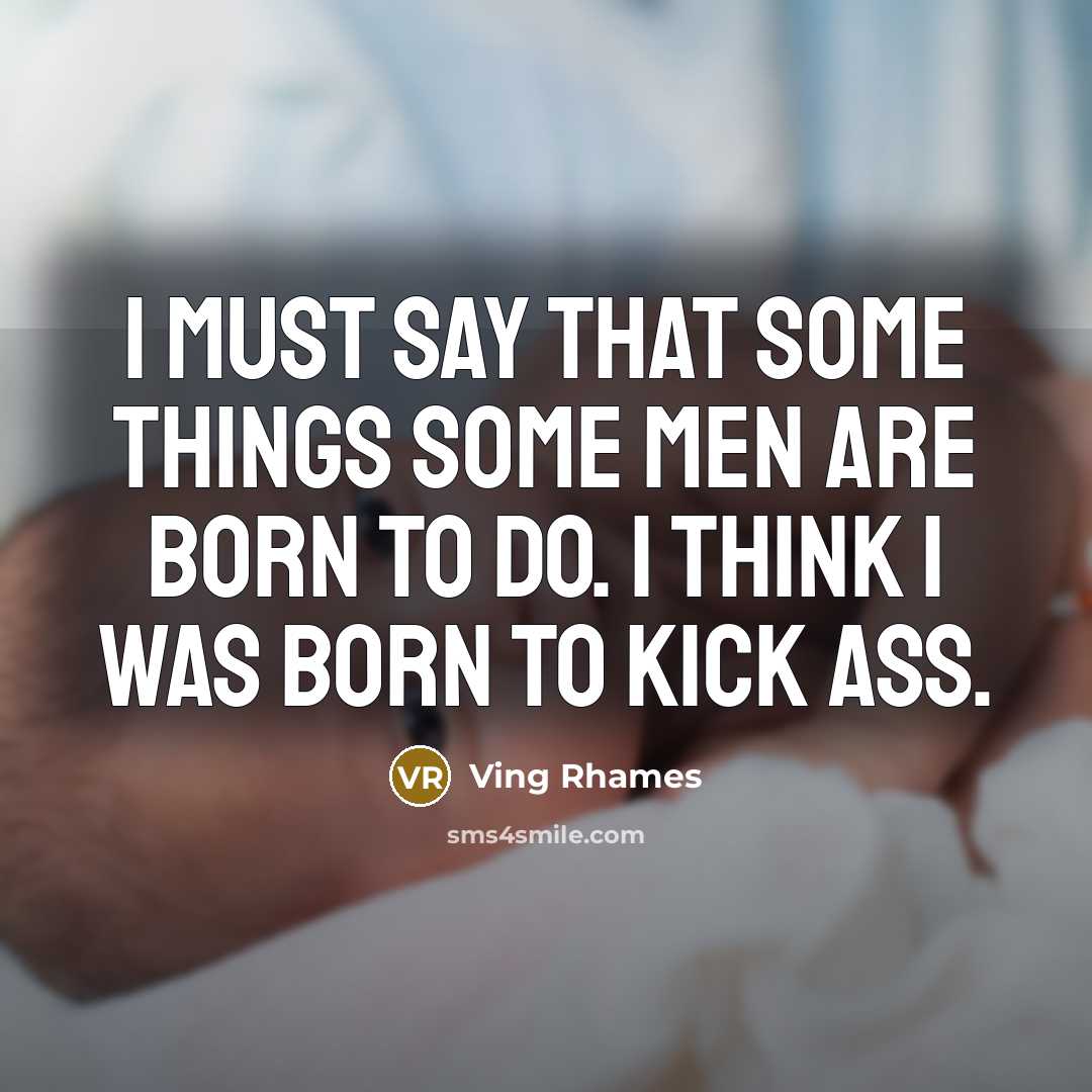 “I must say that some things some men are born to do. I think I was born to kick ass.” quote by Ving Rhames
