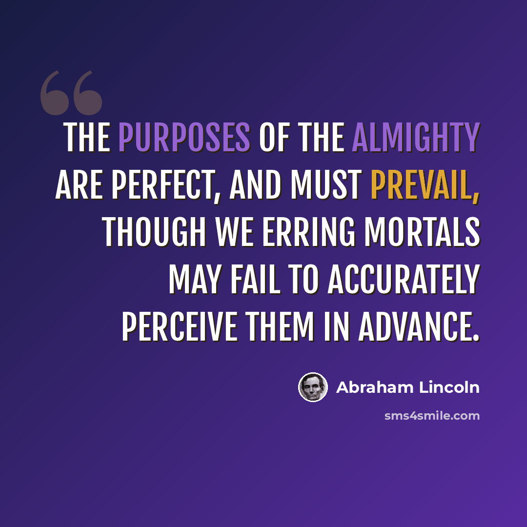 “The purposes of the Almighty are perfect, and must prevail, though we erring mortals may fail to accurately perceive them in advance.” quote by Abraham Lincoln