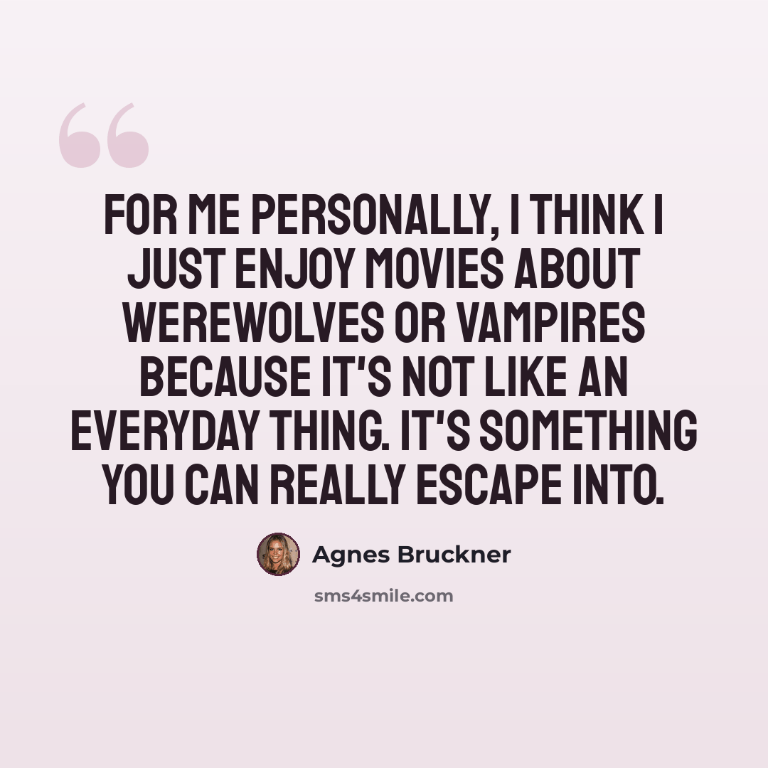 “For me personally, I think I just enjoy movies about werewolves or vampires because it's not like an everyday thing. It's something you can really escape into.” quote by Agnes Bruckner