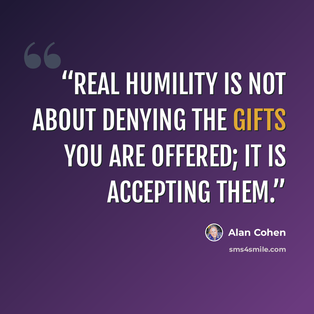 “Real humility is not about denying the gifts you are offered; it is accepting them.” quote by Alan Cohen