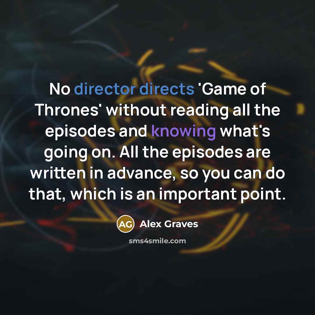 “No director directs 'Game of Thrones' without reading all the episodes and knowing what's going on. All the episodes are written in advance, so you can do that, which is an important point.” quote by Alex Graves