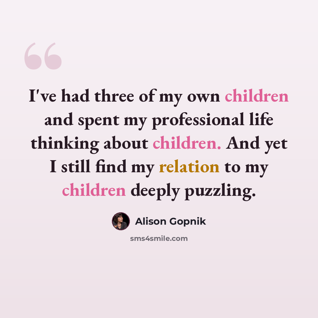 “I've had three of my own children and spent my professional life thinking about children. And yet I still find my relation to my children deeply puzzling.” quote by Alison Gopnik