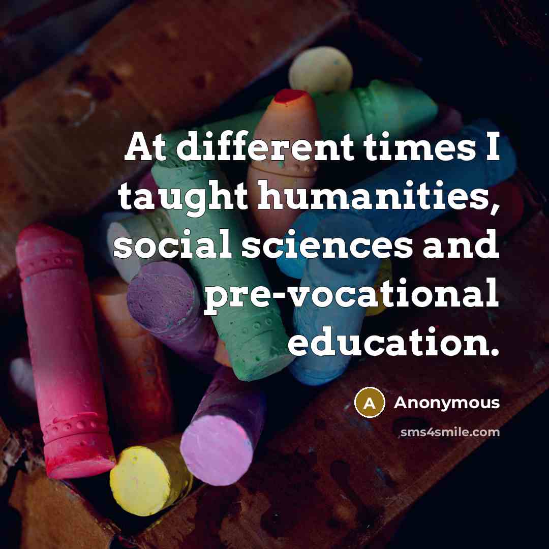 “At different times I taught humanities, social sciences and pre-vocational education.” quote by Anonymous
