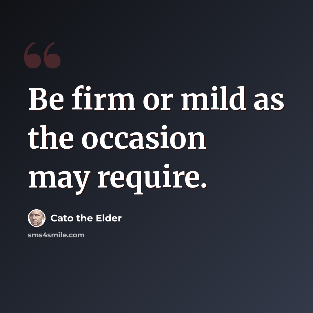 “Be firm or mild as the occasion may require.” quote by Cato the Elder