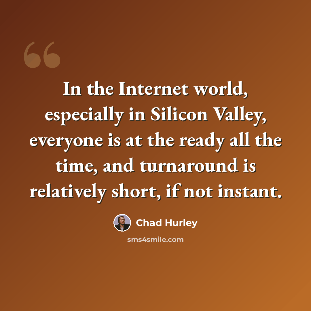 “In the Internet world, especially in Silicon Valley, everyone is at the ready all the time, and turnaround is relatively short, if not instant.” quote by Chad Hurley