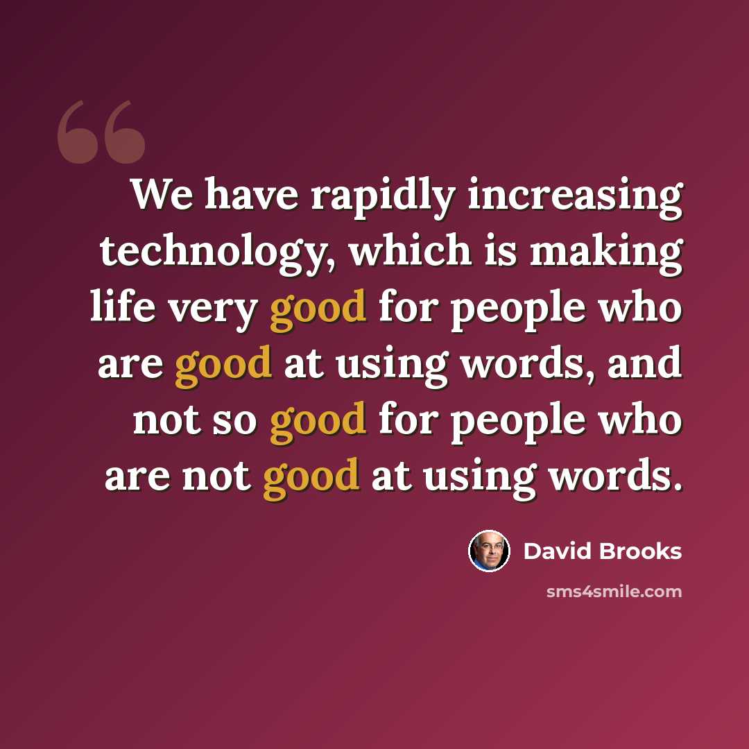 “We have rapidly increasing technology, which is making life very good for people who are good at using words, and not so good for people who are not good at using words.” quote by David Brooks