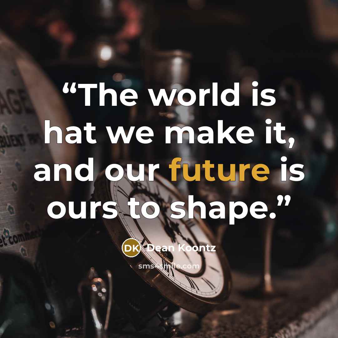 “The world is hat we make it, and our future is ours to shape.” quote by Dean Koontz