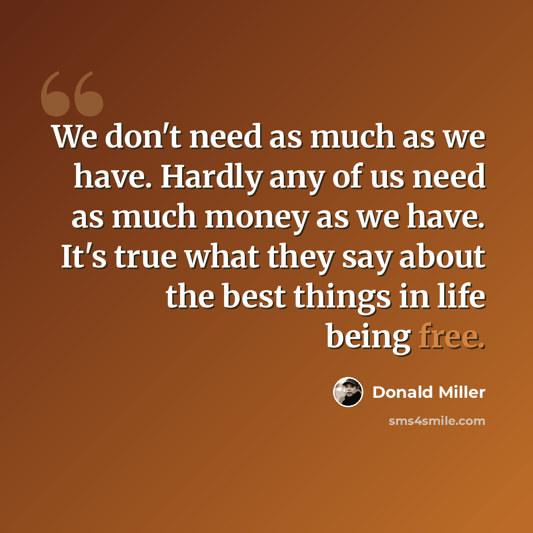 “We don't need as much as we have. Hardly any of us need as much money as we have. It's true what they say about the best things in life being free.” quote by Donald Miller
