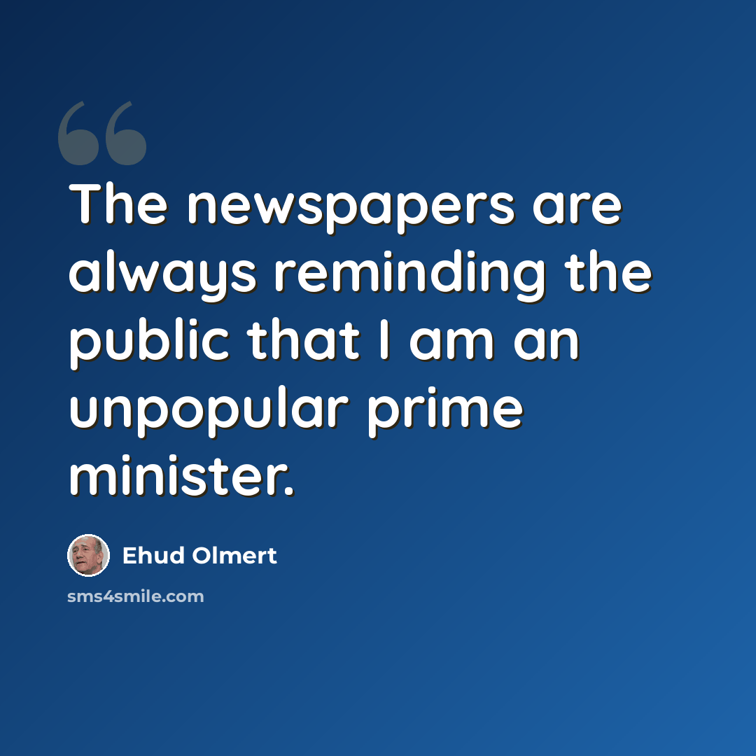 “The newspapers are always reminding the public that I am an unpopular prime minister.” quote by Ehud Olmert