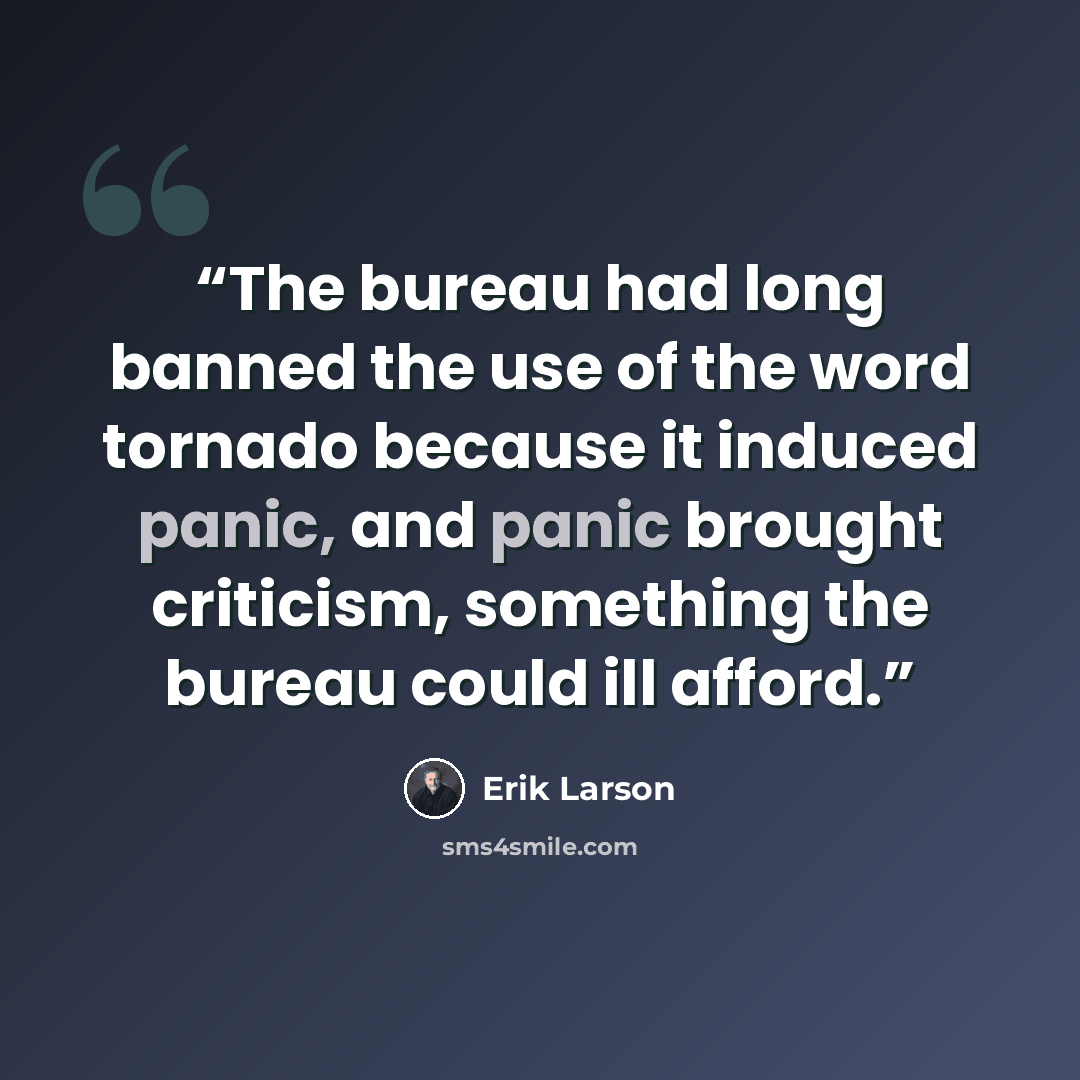 “The bureau had long banned the use of the word tornado because it induced panic, and panic brought criticism, something the bureau could ill afford.” quote by Erik Larson