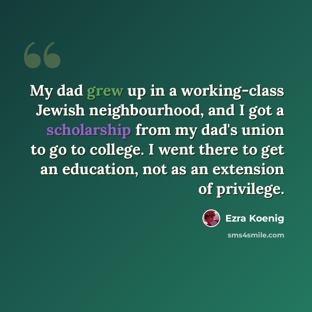 “My dad grew up in a working-class Jewish neighbourhood, and I got a scholarship from my dad's union to go to college. I went there to get an education, not as an extension of privilege.” quote by Ezra Koenig