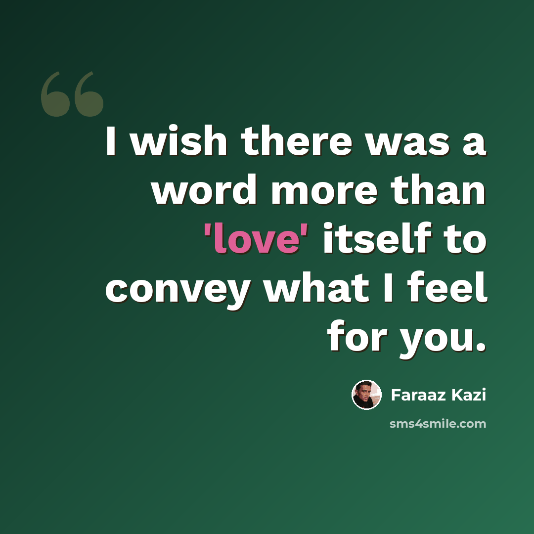 “I wish there was a word more than 'love' itself to convey what I feel for you.” quote by Faraaz Kazi