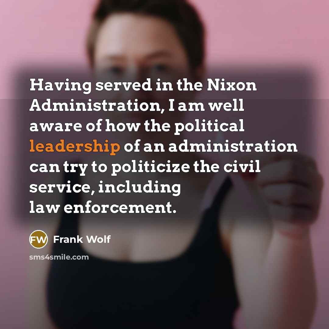 “Having served in the Nixon Administration, I am well aware of how the political leadership of an administration can try to politicize the civil service, including law enforcement.” quote by Frank Wolf