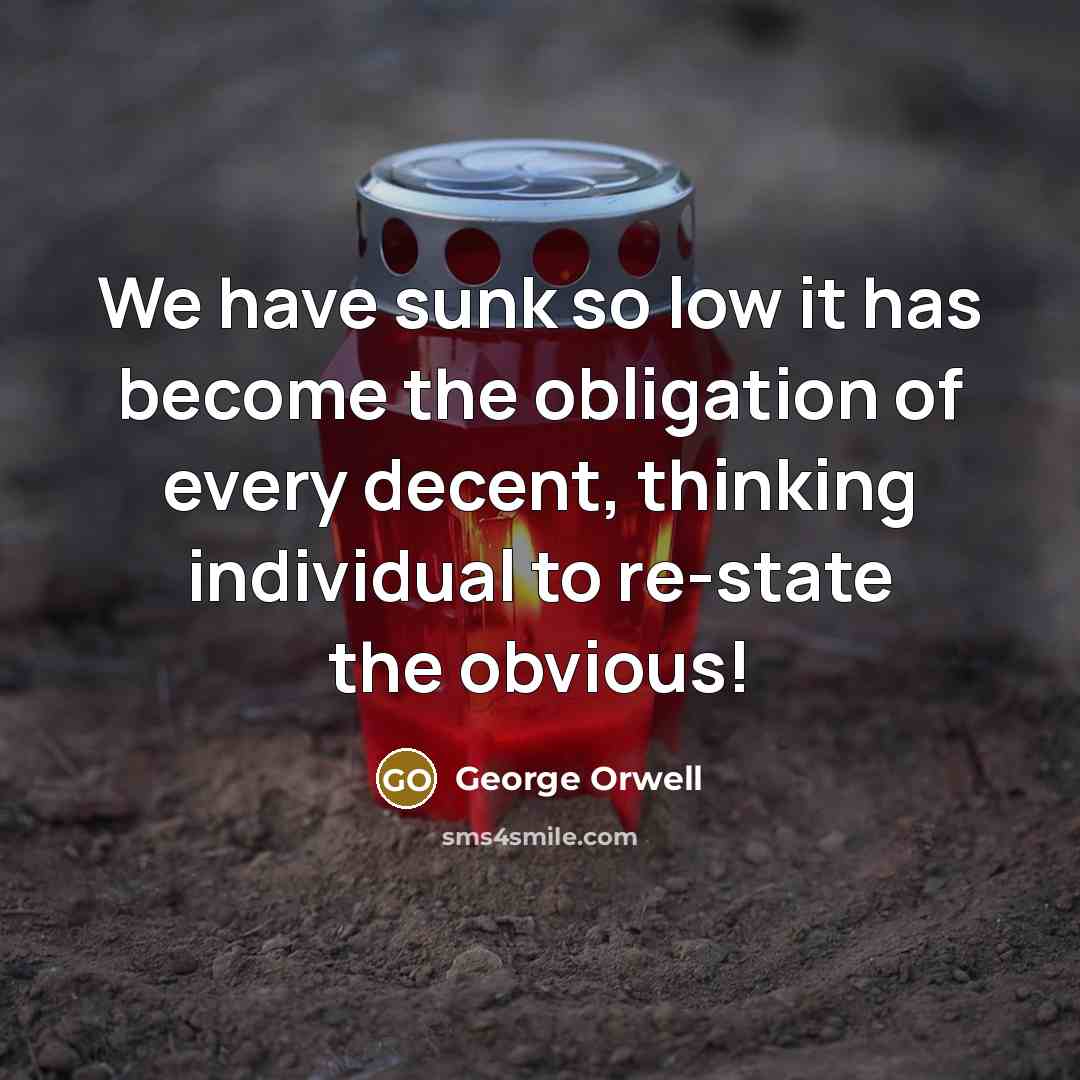 “We have sunk so low it has become the obligation of every decent, thinking individual to re-state the obvious!” quote by George Orwell