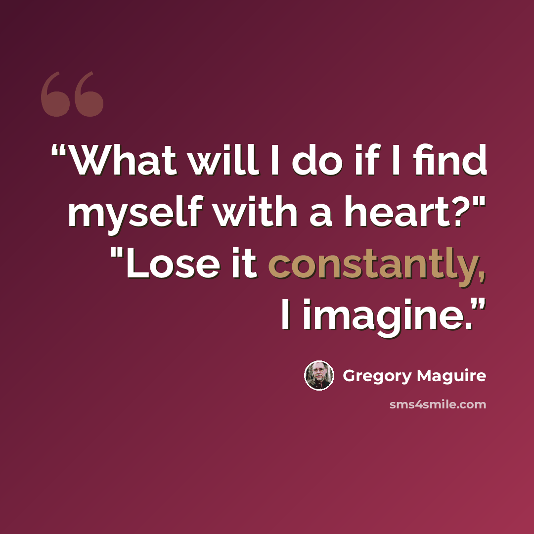 “What will I do if I find myself with a heart?" "Lose it constantly, I imagine.” quote by Gregory Maguire