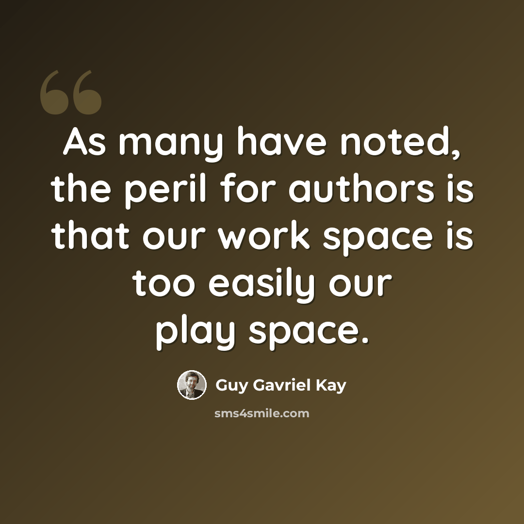 “As many have noted, the peril for authors is that our work space is too easily our play space.” quote by Guy Gavriel Kay