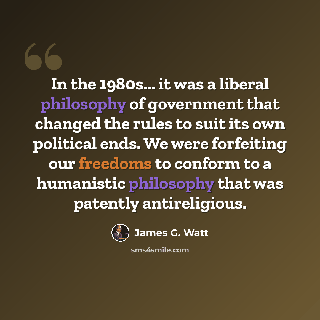 “In the 1980s... it was a liberal philosophy of government that changed the rules to suit its own political ends. We were forfeiting our freedoms to conform to a humanistic philosophy that was patently antireligious.” quote by James G. Watt