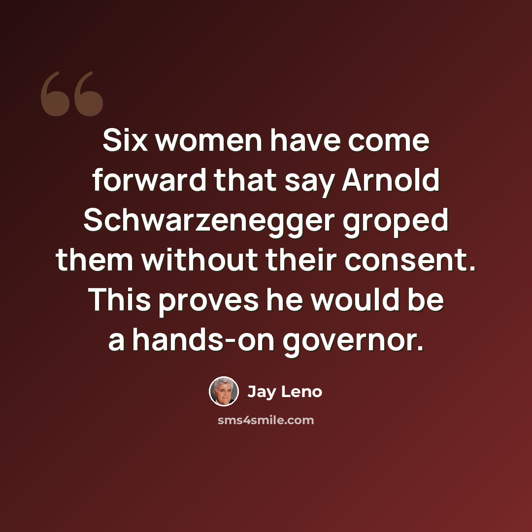 “Six women have come forward that say Arnold Schwarzenegger groped them without their consent. This proves he would be a hands-on governor.” quote by Jay Leno