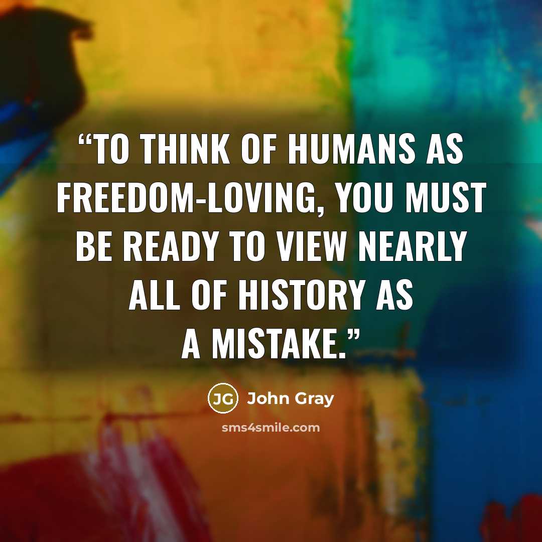 “To think of humans as freedom-loving, you must be ready to view nearly all of history as a mistake.” quote by John Gray