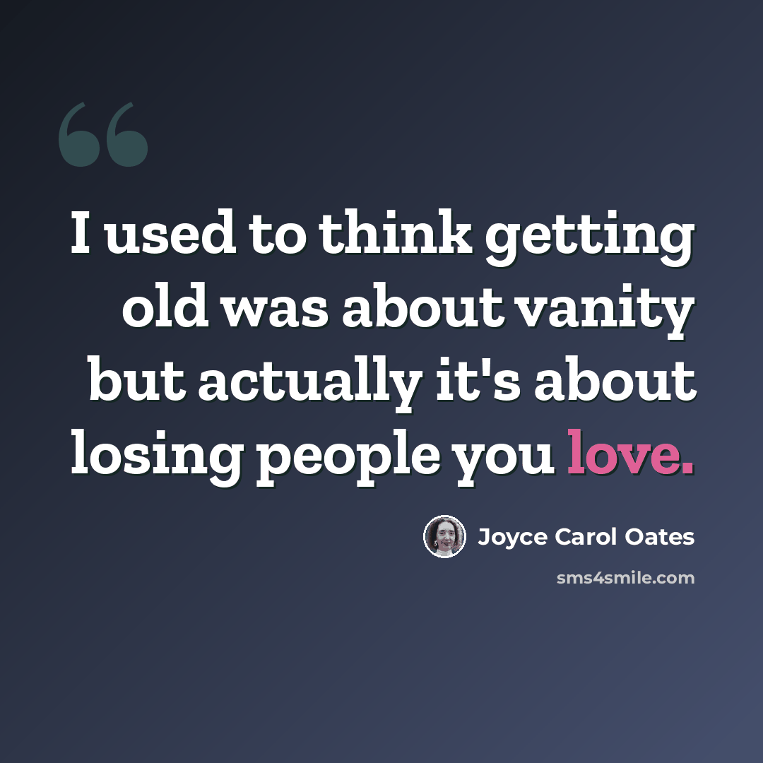 “I used to think getting old was about vanity but actually it's about losing people you love.” quote by Joyce Carol Oates