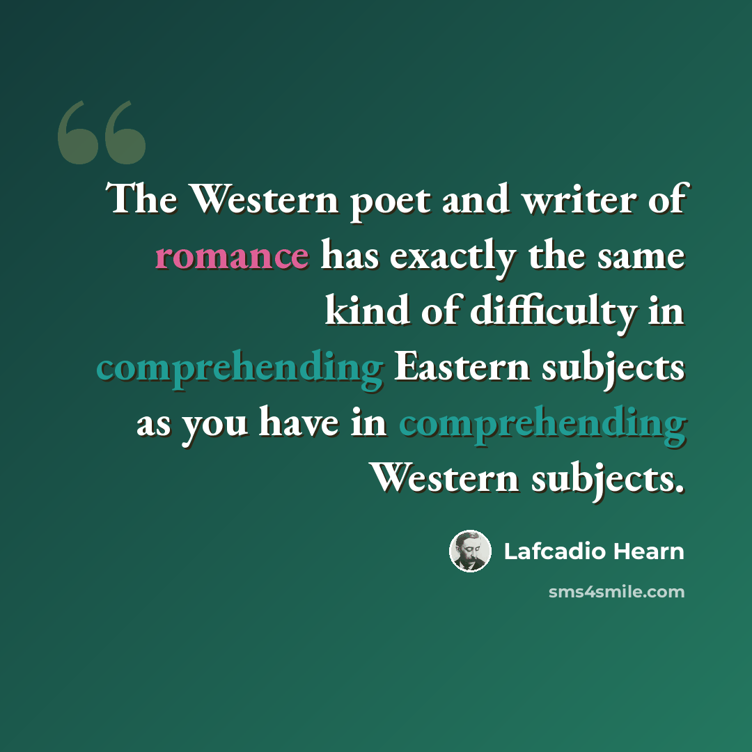 “The Western poet and writer of romance has exactly the same kind of difficulty in comprehending Eastern subjects as you have in comprehending Western subjects.” quote by Lafcadio Hearn