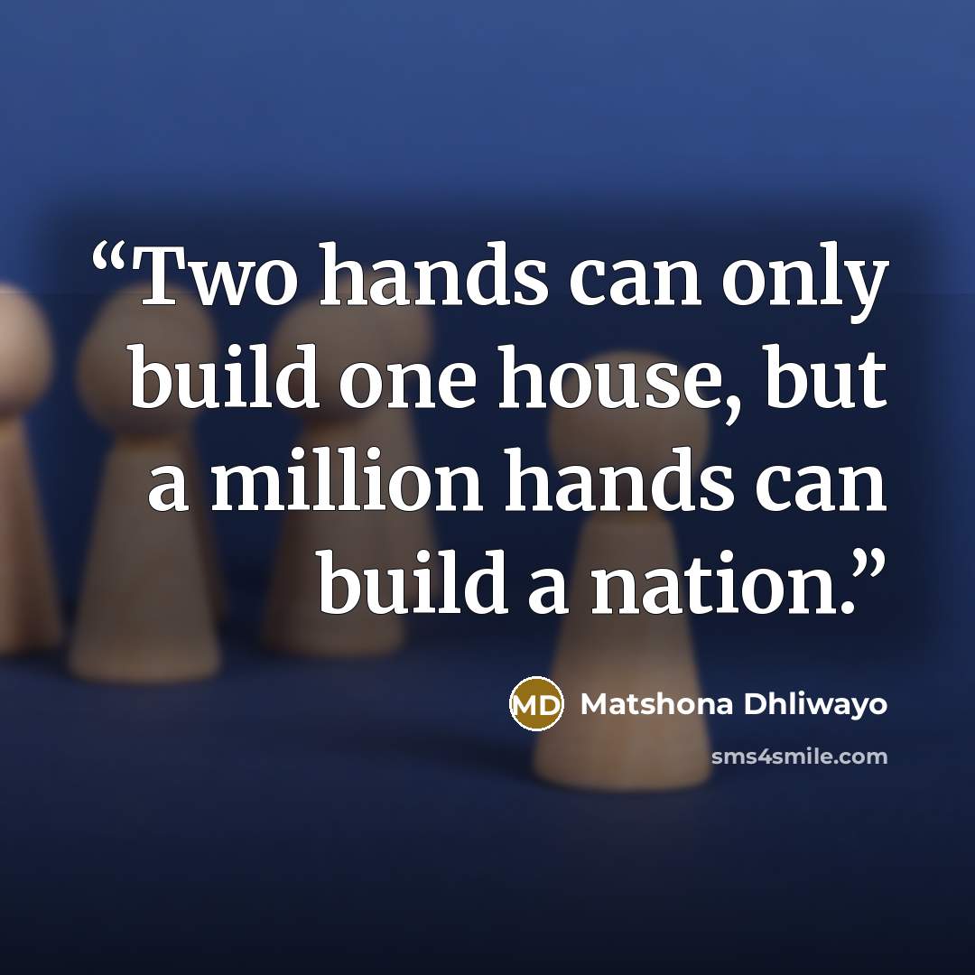 “Two hands can only build one house, but a million hands can build a nation.” quote by Matshona Dhliwayo