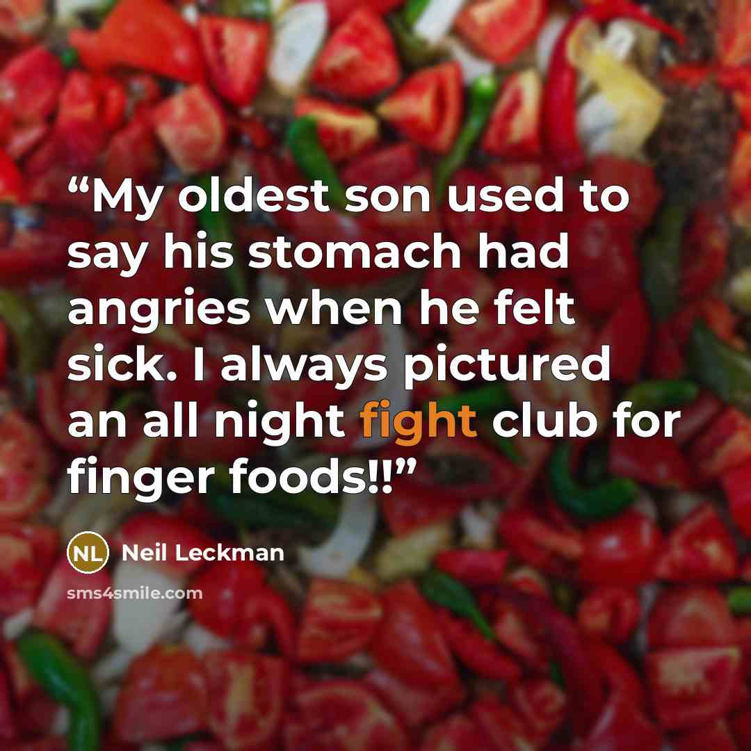 “My oldest son used to say his stomach had angries when he felt sick. I always pictured an all night fight club for finger foods!!” quote by Neil Leckman