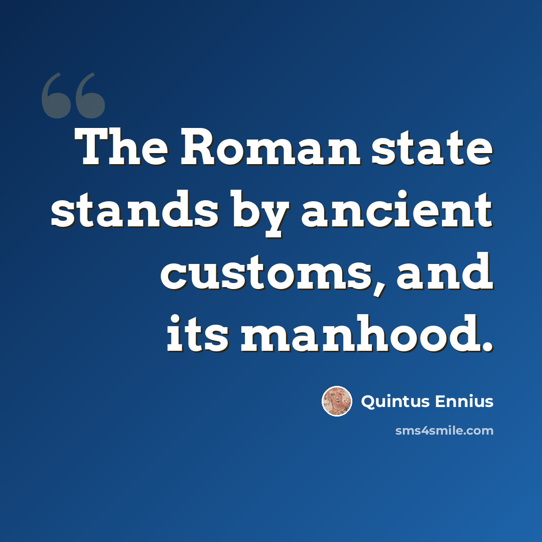 “The Roman state stands by ancient customs, and its manhood.” quote by Quintus Ennius