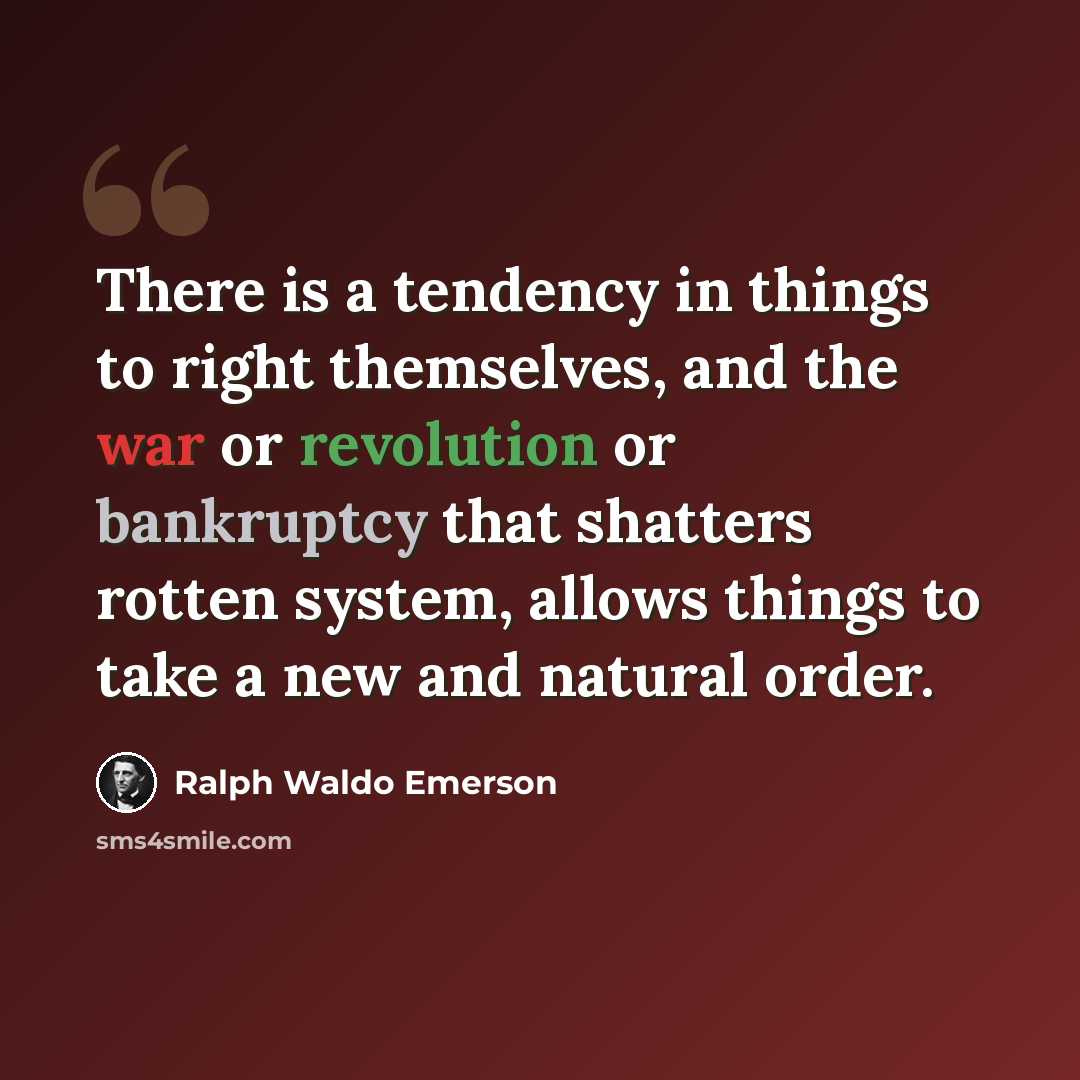 “There is a tendency in things to right themselves, and the war or revolution or bankruptcy that shatters rotten system, allows things to take a new and natural order.” quote by Ralph Waldo Emerson