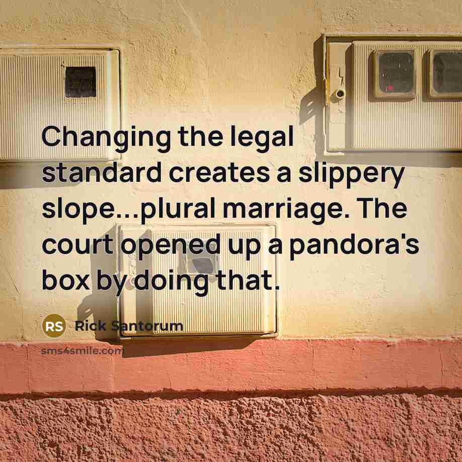 “Changing the legal standard creates a slippery slope...plural marriage. The court opened up a pandora's box by doing that.” quote by Rick Santorum